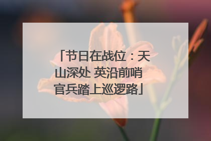 节日在战位：天山深处 英沿前哨官兵踏上巡逻路