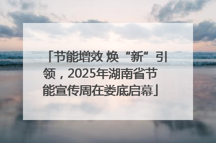节能增效 焕“新”引领，2025年湖南省节能宣传周在娄底启幕