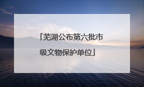 芜湖公布第六批市级文物保护单位