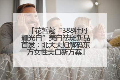 花皙蔻“388牡丹耀光白”美白祛斑新品首发：北大夫妇解码东方女性美白新方案