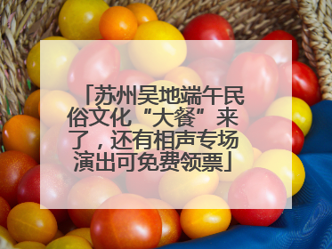 苏州吴地端午民俗文化“大餐”来了，还有相声专场演出可免费领票