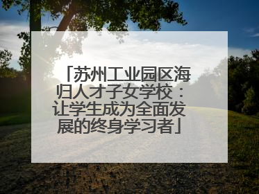 苏州工业园区海归人才子女学校：让学生成为全面发展的终身学习者