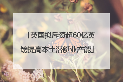 英国拟斥资超60亿英镑提高本土潜艇业产能