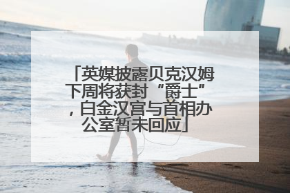 英媒披露贝克汉姆下周将获封“爵士”，白金汉宫与首相办公室暂未回应
