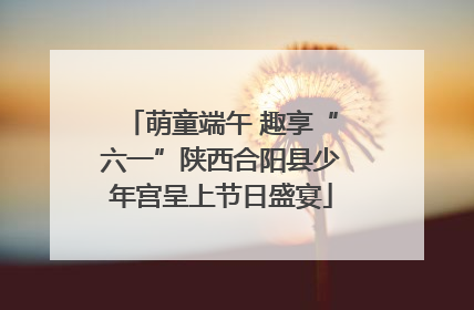 萌童端午 趣享“六一”陕西合阳县少年宫呈上节日盛宴