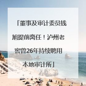 董事及审计委员钱旭提前离任！泸州老窖曾26年持续聘用本地审计所