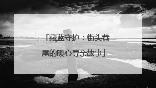 藏蓝守护：街头巷尾的暖心寻亲故事