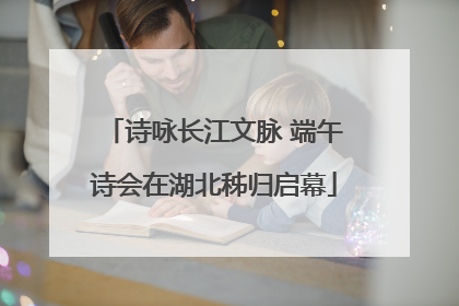 诗咏长江文脉 端午诗会在湖北秭归启幕