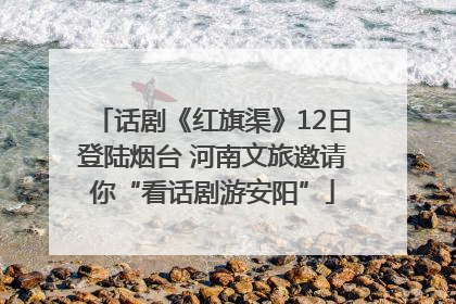 话剧《红旗渠》12日登陆烟台 河南文旅邀请你“看话剧游安阳”