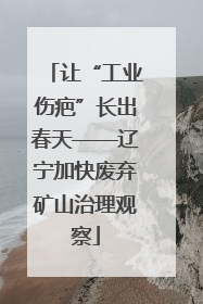 让“工业伤疤”长出春天——辽宁加快废弃矿山治理观察