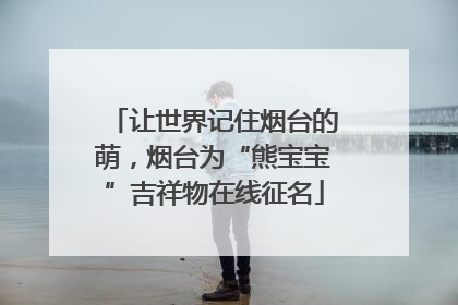 让世界记住烟台的萌，烟台为“熊宝宝”吉祥物在线征名