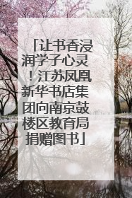 让书香浸润学子心灵！江苏凤凰新华书店集团向南京鼓楼区教育局捐赠图书