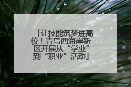让技能筑梦进高校！青岛西海岸新区开展从“学业”到“职业”活动