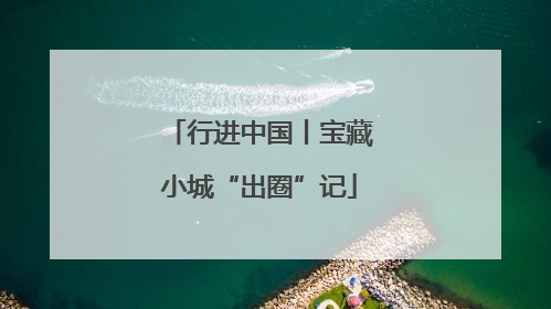 行进中国丨宝藏小城“出圈”记