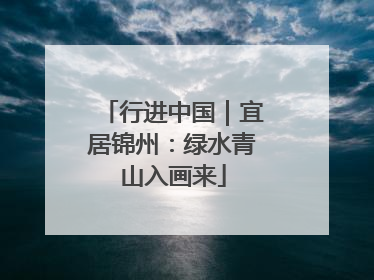 行进中国｜宜居锦州：绿水青山入画来