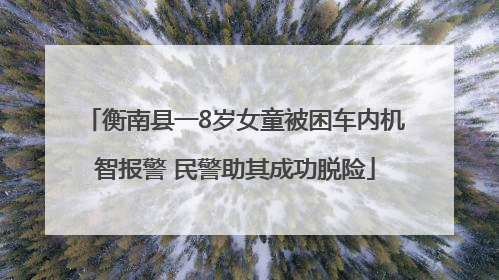 衡南县一8岁女童被困车内机智报警 民警助其成功脱险