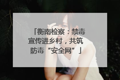 衡南检察：禁毒宣传进乡村，共筑防毒“安全网”