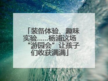 装备体验、趣味实验……杨浦这场“游园会”让孩子们收获满满
