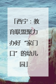 西宁：教育联盟聚力办好“家门口”的幼儿园