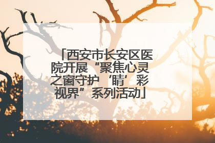 西安市长安区医院开展“聚焦心灵之窗守护‘睛’彩视界”系列活动