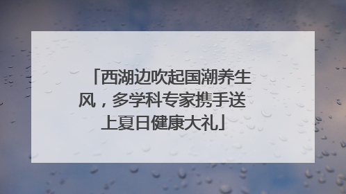 西湖边吹起国潮养生风，多学科专家携手送上夏日健康大礼