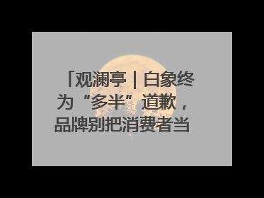 观澜亭｜白象终为“多半”道歉，品牌别把消费者当“小白”