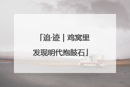 追·迹｜鸡窝里发现明代抱鼓石