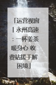 运营视窗丨永州高速：一杯姜茶暖身心 收费站援手解困境