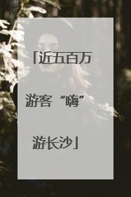 近五百万游客“嗨”游长沙