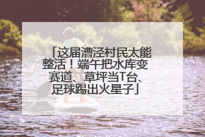 这届漕泾村民太能整活！端午把水库变赛道、草坪当T台、足球踢出火星子