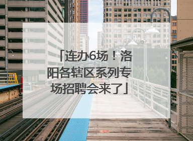 连办6场！洛阳各辖区系列专场招聘会来了