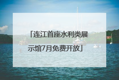 连江首座水利类展示馆7月免费开放