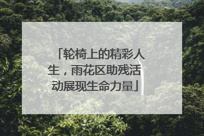 轮椅上的精彩人生，雨花区助残活动展现生命力量