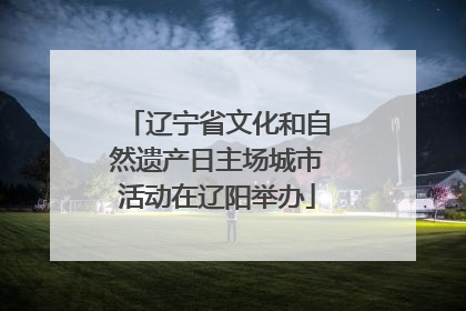 辽宁省文化和自然遗产日主场城市活动在辽阳举办