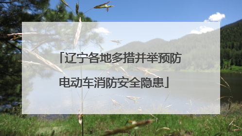 辽宁各地多措并举预防电动车消防安全隐患