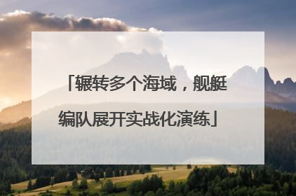 辗转多个海域，舰艇编队展开实战化演练