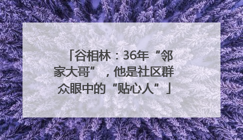 谷相林：36年“邻家大哥”，他是社区群众眼中的“贴心人”