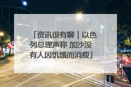 资讯很有聊｜以色列总理声称 加沙没有人因饥饿而消瘦