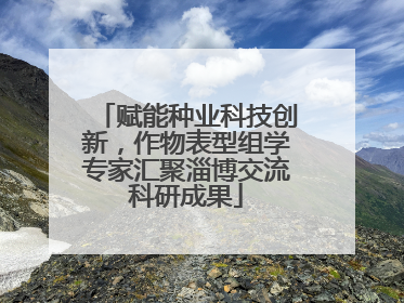 赋能种业科技创新，作物表型组学专家汇聚淄博交流科研成果