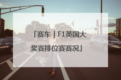赛车｜F1英国大奖赛排位赛赛况