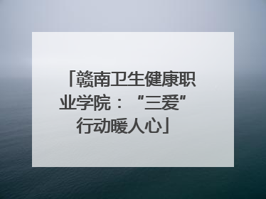 赣南卫生健康职业学院：“三爱”行动暖人心