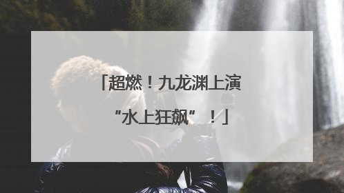 超燃！九龙渊上演“水上狂飙”！