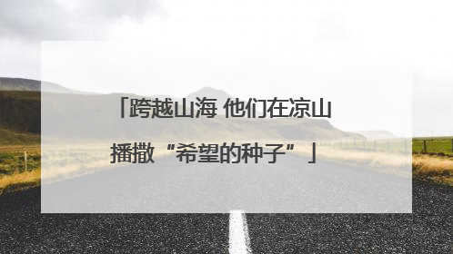 跨越山海 他们在凉山播撒“希望的种子”
