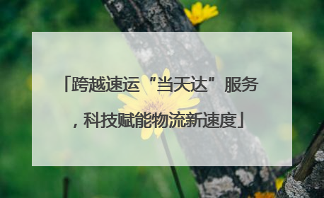 跨越速运“当天达”服务，科技赋能物流新速度