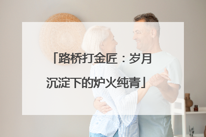 路桥打金匠：岁月沉淀下的炉火纯青