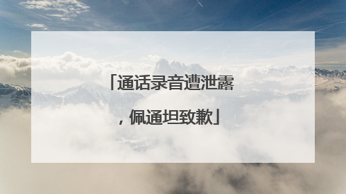 通话录音遭泄露，佩通坦致歉