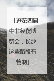 逛第四届中非经贸博览会，长沙这些路段有管制