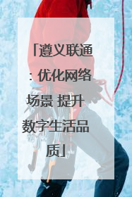 遵义联通：优化网络场景 提升数字生活品质