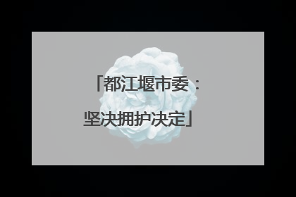 都江堰市委：坚决拥护决定