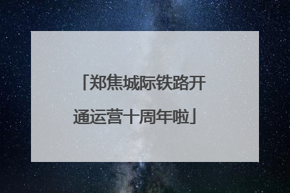 郑焦城际铁路开通运营十周年啦